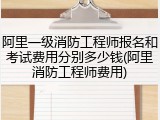 阿里一级消防工程师报名和考试费用分别多少钱(阿里消防工程师费用)