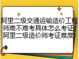阿里二级交通运输造价工程师难不难考具体怎么考证(阿里二级造价师考证难度)