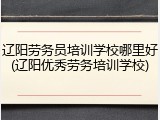 辽阳劳务员培训学校哪里好(辽阳优秀劳务培训学校)