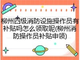 柳州四级消防设施操作员有补贴吗怎么领取呢(柳州消防操作员补贴申领)