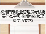 柳州四级物业管理员考试需要什么学历(柳州物业管理员学历要求)
