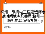 柳州一级机电工程建造师考试时间地点及费用(柳州一级机电建造师考情)