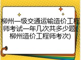 柳州一级交通运输造价工程师考试一年几次共多少题(柳州造价工程师考次)