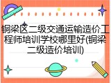 铜梁区二级交通运输造价工程师培训学校哪里好(铜梁二级造价培训)