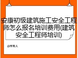安康初级建筑施工安全工程师怎么报名培训费用(建筑安全工程师培训)