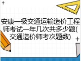 安康一级交通运输造价工程师考试一年几次共多少题(交通造价师考次题数)