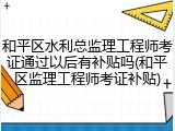 和平区水利总监理工程师考证通过以后有补贴吗(和平区监理工程师考证补贴)