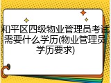 和平区四级物业管理员考试需要什么学历(物业管理员学历要求)