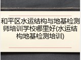 和平区水运结构与地基检测师培训学校哪里好(水运结构地基检测培训)