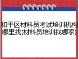 和平区材料员考试培训机构哪里找(材料员培训找哪家)