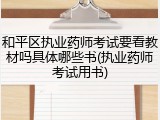 和平区执业药师考试要看教材吗具体哪些书(执业药师考试用书)