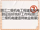丽江二级机电工程建造师考到证后好找好工作吗(丽江二级机电建造师就业前景)