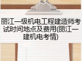 丽江一级机电工程建造师考试时间地点及费用(丽江一建机电考情)
