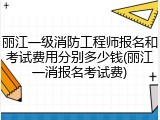 丽江一级消防工程师报名和考试费用分别多少钱(丽江一消报名考试费)