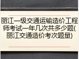丽江一级交通运输造价工程师考试一年几次共多少题(丽江交通造价考次题量)
