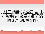 丽江三级消防安全管理员报考条件有什么要求(丽江消防管理员报考条件)