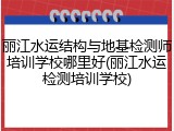 丽江水运结构与地基检测师培训学校哪里好(丽江水运检测培训学校)