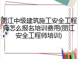 丽江中级建筑施工安全工程师怎么报名培训费用(丽江安全工程师培训)