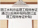 丽江水利总监理工程师考证通过以后有补贴吗(丽江监理工程师考证补贴)