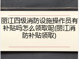 丽江四级消防设施操作员有补贴吗怎么领取呢(丽江消防补贴领取)