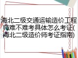 海北二级交通运输造价工程师难不难考具体怎么考证(海北二级造价师考证指南)