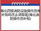 海北四级消防设施操作员有补贴吗怎么领取呢(海北消防操作员补贴)