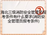海北三级消防安全管理员报考条件有什么要求(消防安全管理员报考条件)