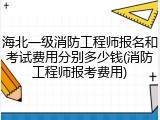海北一级消防工程师报名和考试费用分别多少钱(消防工程师报考费用)
