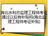 海北水利总监理工程师考证通过以后有补贴吗(海北监理工程师考证补贴)