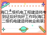海口二级机电工程建造师考到证后好找好工作吗(海口二级机电建造师就业前景)