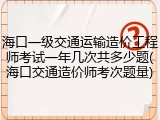 海口一级交通运输造价工程师考试一年几次共多少题(海口交通造价师考次题量)