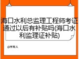 海口水利总监理工程师考证通过以后有补贴吗(海口水利监理证补贴)