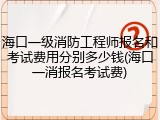 海口一级消防工程师报名和考试费用分别多少钱(海口一消报名考试费)