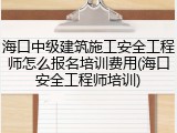 海口中级建筑施工安全工程师怎么报名培训费用(海口安全工程师培训)