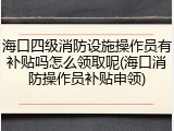 海口四级消防设施操作员有补贴吗怎么领取呢(海口消防操作员补贴申领)
