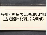随州材料员考试培训机构哪里找(随州材料员培训点)