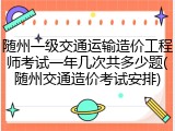 随州一级交通运输造价工程师考试一年几次共多少题(随州交通造价考试安排)