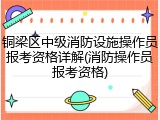 铜梁区中级消防设施操作员报考资格详解(消防操作员报考资格)