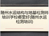 随州水运结构与地基检测师培训学校哪里好(随州水运检测培训)