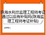 珠海水利总监理工程师考证通过以后有补贴吗(珠海监理工程师考证补贴)