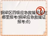 铜梁区四级应急救援员证在哪里报考(铜梁应急救援证报考点)