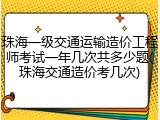 珠海一级交通运输造价工程师考试一年几次共多少题(珠海交通造价考几次)