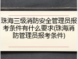 珠海三级消防安全管理员报考条件有什么要求(珠海消防管理员报考条件)