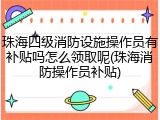 珠海四级消防设施操作员有补贴吗怎么领取呢(珠海消防操作员补贴)