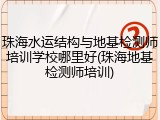 珠海水运结构与地基检测师培训学校哪里好(珠海地基检测师培训)