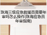 珠海三级应急救援员需要年审吗怎么操作(珠海应急员年审指南)