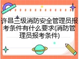 许昌三级消防安全管理员报考条件有什么要求(消防管理员报考条件)
