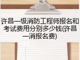 许昌一级消防工程师报名和考试费用分别多少钱(许昌一消报名费)
