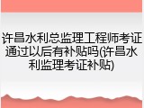 许昌水利总监理工程师考证通过以后有补贴吗(许昌水利监理考证补贴)
