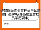 许昌四级物业管理员考试需要什么学历(许昌物业管理员学历要求)